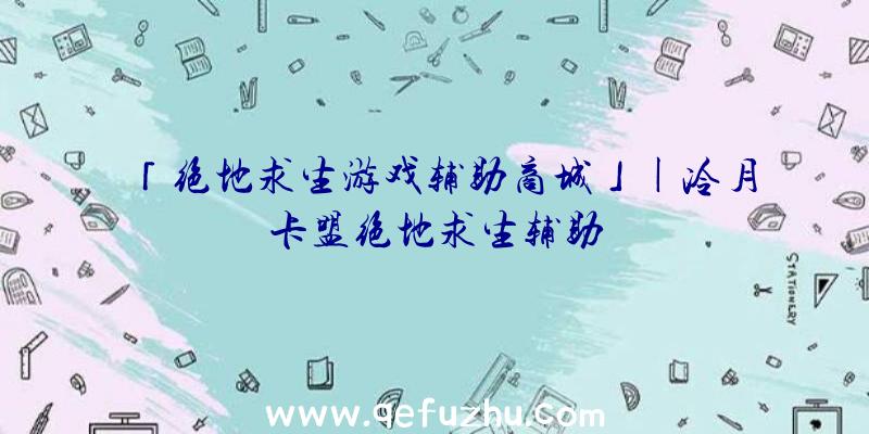 「绝地求生游戏辅助商城」|冷月卡盟绝地求生辅助